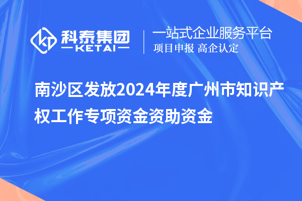 南沙區發放2024年度廣州市知識產權工作專項資金資助資金