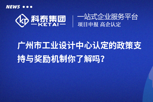 廣州市工業設計中心認定的政策支持與獎勵機制你了解嗎？