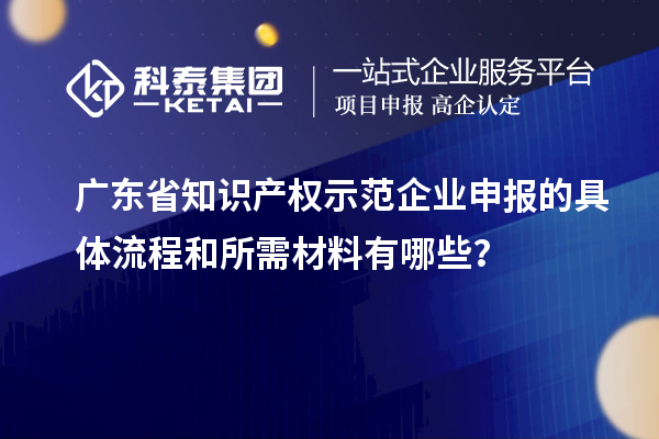 廣東省知識產權示范企業(yè)申報的具體流程和所需材料有哪些？