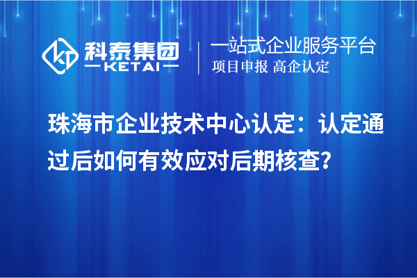 珠海市企業技術中心認定：認定通過后如何有效應對后期核查？