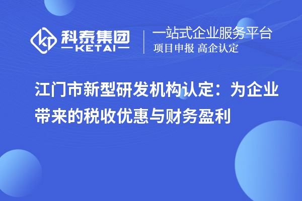 江門市新型研發機構認定：為企業帶來的稅收優惠與財務盈利