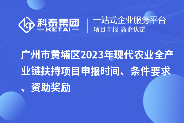 廣州市黃埔區2023年現代農業全產業鏈扶持<a href=http://m.duckwijs.com/shenbao.html target=_blank class=infotextkey>項目申報</a>時間、條件要求、資助獎勵