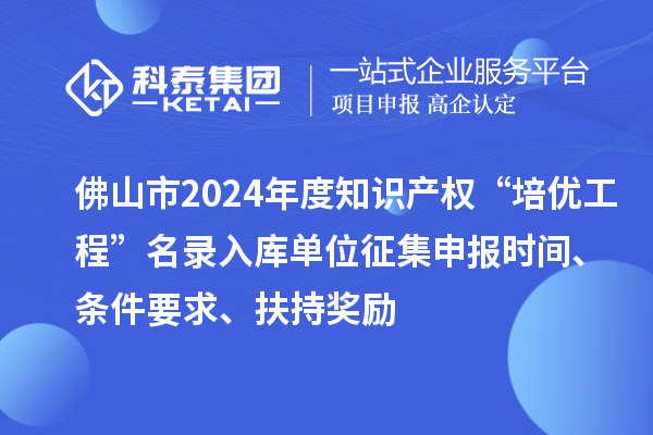 佛山市2024年度知識產權“培優工程”名錄入庫單位征集申報時間、條件要求、扶持獎勵