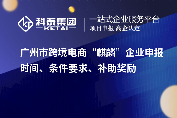 廣州市跨境電商“麒麟”企業申報時間、條件要求、補助獎勵