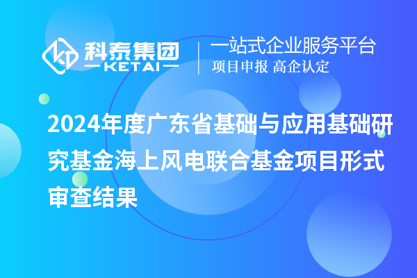 2024年度廣東省基礎與應用基礎研究基金海上風電聯合基金項目形式審查結果