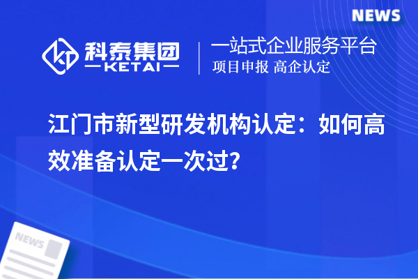 江門市新型研發機構認定：如何高效準備認定一次過？