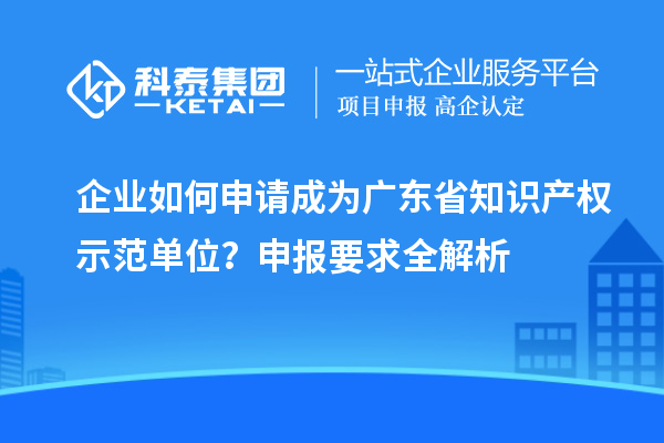 企業如何申請成為廣東省知識產權示范單位？申報要求全解析
