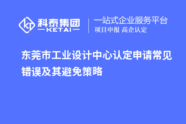 東莞市工業設計中心認定申請常見錯誤及其避免策略