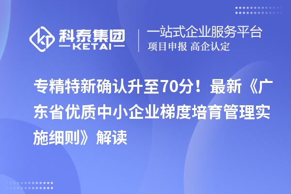 專精特新確認升至70分！最新《廣東省優質中小企業梯度培育管理實施細則》解讀