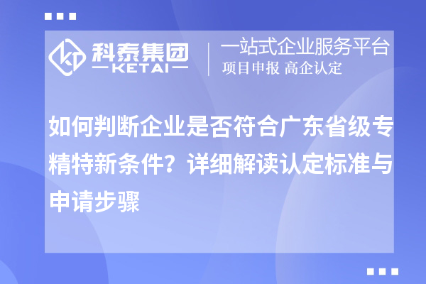 如何判斷企業是否符合廣東省級專精特新條件？詳細解讀認定標準與申請步驟