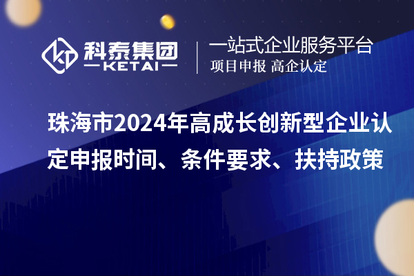 珠海市2024年高成長創(chuàng)新型企業(yè)認(rèn)定申報(bào)時(shí)間、條件要求、扶持政策
