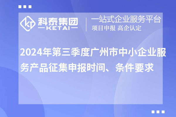 2024年第三季度廣州市中小企業(yè)服務產(chǎn)品征集申報時間、條件要求