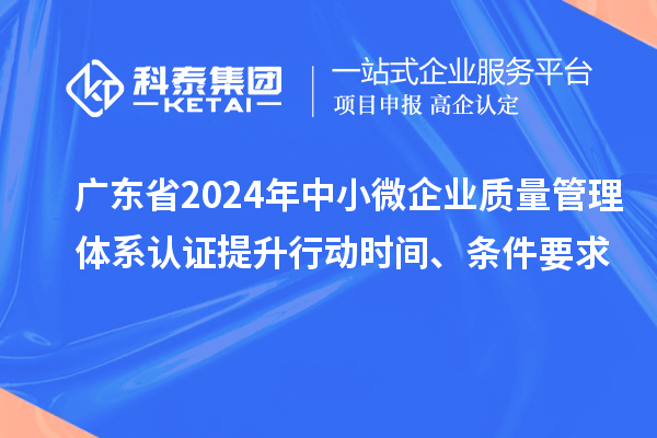 廣東省2024年中小微企業(yè)質(zhì)量管理體系認(rèn)證提升行動(dòng)時(shí)間、條件要求