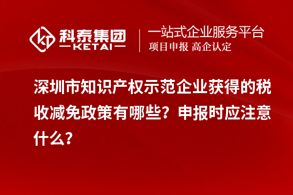 深圳市知識產權示范企業獲得的稅收減免政策有哪些？申報時應注意什么？