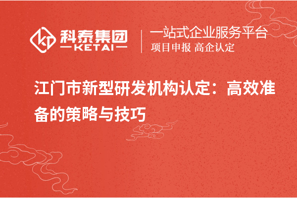 江門市新型研發機構認定：高效準備的策略與技巧