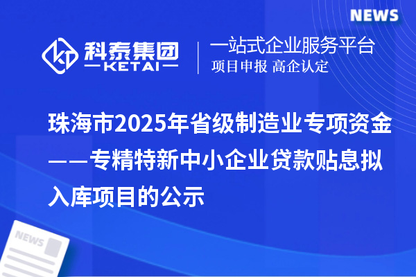 珠海市2025年省級制造業(yè)專項資金——專精特新中小企業(yè)貸款貼息擬入庫項目的公示