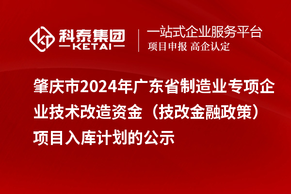 肇慶市2024年廣東省制造業(yè)專項(xiàng)企業(yè)技術(shù)改造資金（技改金融政策）項(xiàng)目入庫(kù)計(jì)劃的公示
