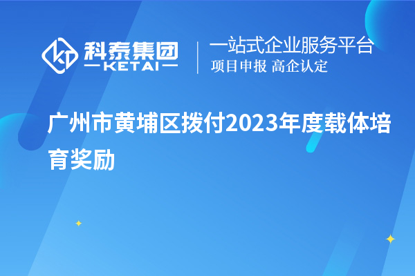 廣州市黃埔區撥付2023年度載體培育獎勵