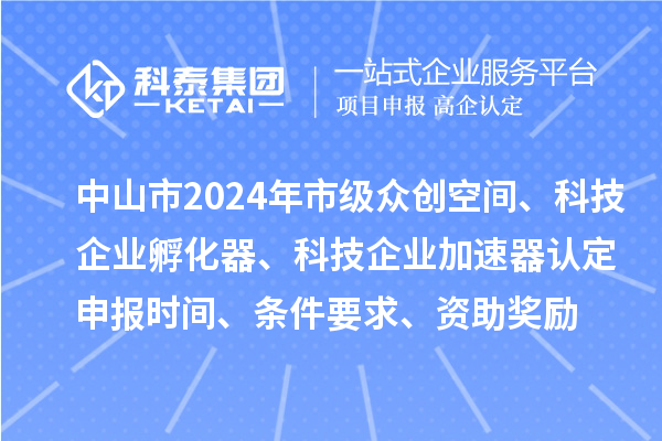 中山市2024年市級眾創空間、科技企業孵化器、科技企業加速器認定申報時間、條件要求、資助獎勵