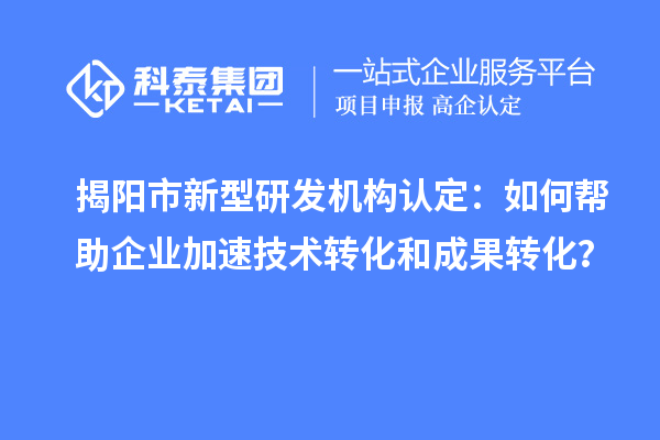 揭陽市新型研發機構認定：如何幫助企業加速技術轉化和成果轉化？