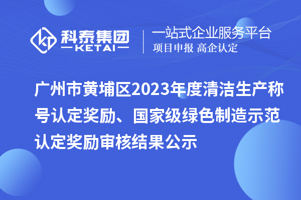 廣州市黃埔區2023年度清潔生產稱號認定獎勵、國家級綠色制造示范認定獎勵審核結果公示