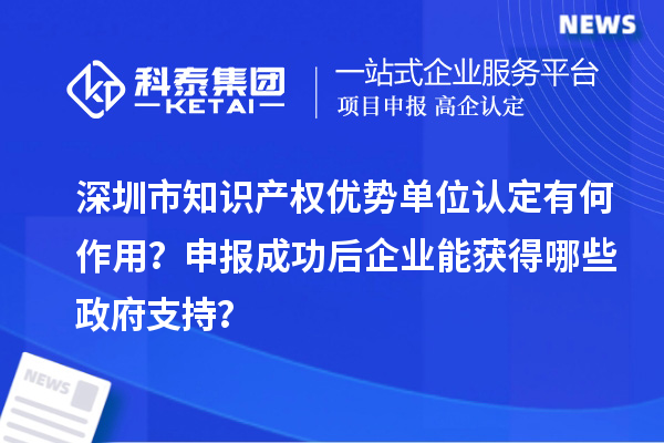 深圳市知識產權優勢單位認定有何作用?申報成功后企業能獲得哪些政府支持?