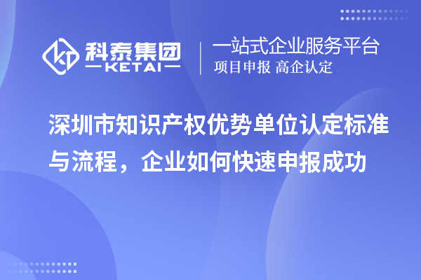 深圳市知識產權優勢單位認定標準與流程，企業如何快速申報成功