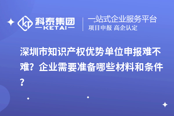 深圳市知識產權優勢單位申報難不難？企業需要準備哪些材料和條件？
