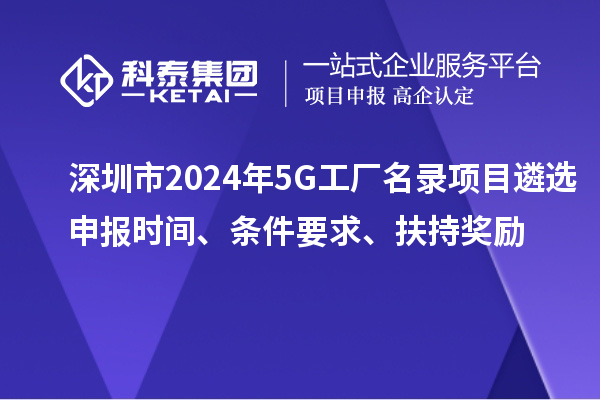 深圳市2024年5G工廠名錄項(xiàng)目遴選申報(bào)時間、條件要求、扶持獎勵