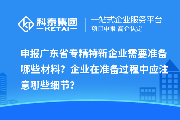 申報廣東省專精特新企業需要準備哪些材料?企業在準備過程中應注意哪些細節?