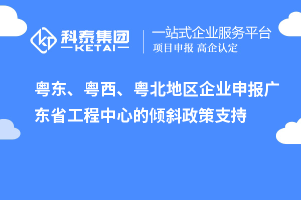 粵東、粵西、粵北地區(qū)企業(yè)申報廣東省工程中心的傾斜政策支持