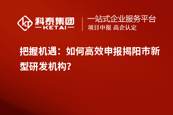 把握機遇：如何高效申報揭陽市新型研發機構？