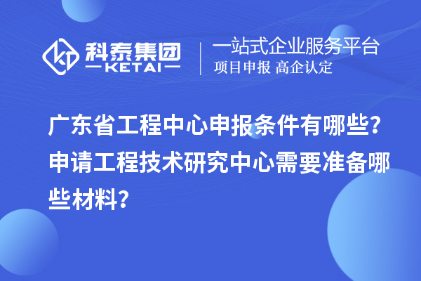 廣東省工程中心申報條件有哪些？申請工程技術研究中心需要準備哪些材料？