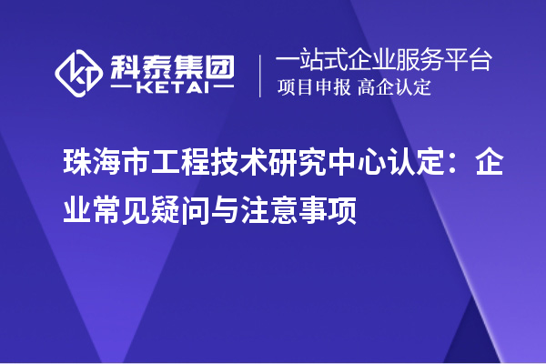 珠海市工程技術研究中心認定：企業常見疑問與注意事項