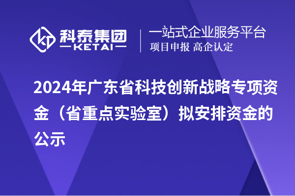 2024年廣東省科技創新戰略專項資金(省重點實驗室)擬安排資金的公示