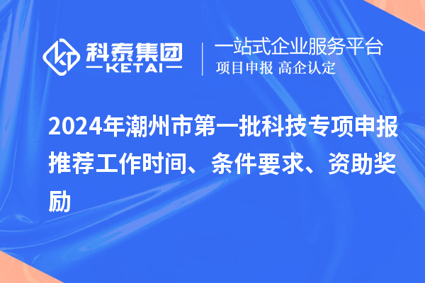 2024年潮州市第一批科技專項申報推薦工作時間、條件要求、資助獎勵
