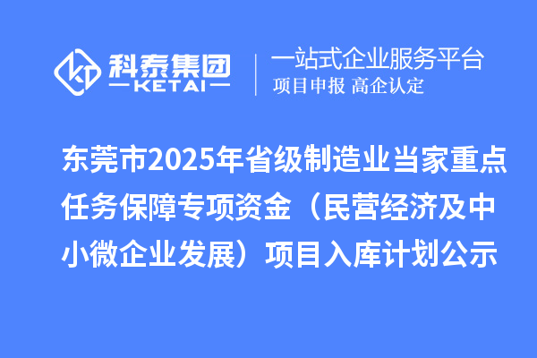 東莞市2025年省級制造業(yè)當(dāng)家重點(diǎn)任務(wù)保障專項資金（民營經(jīng)濟(jì)及中小微企業(yè)發(fā)展）項目入庫計劃公示