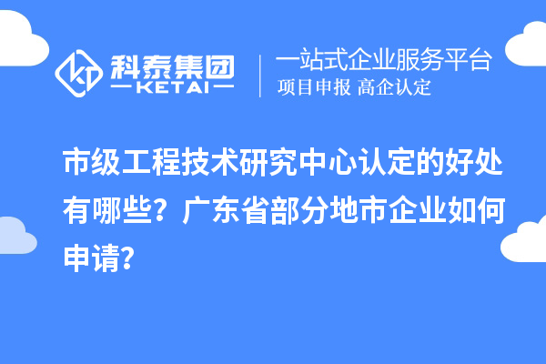 市級(jí)工程技術(shù)研究中心認(rèn)定的好處有哪些？廣東省部分地市企業(yè)如何申請(qǐng)？