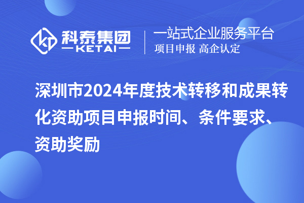 深圳市2024年度技術轉移和成果轉化資助<a href=http://m.duckwijs.com/shenbao.html target=_blank class=infotextkey>項目申報</a>時間、條件要求、資助獎勵