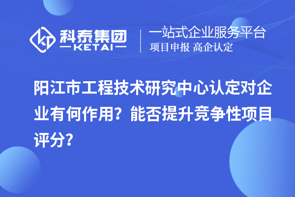 陽江市工程技術研究中心認定對企業有何作用？能否提升競爭性項目評分？