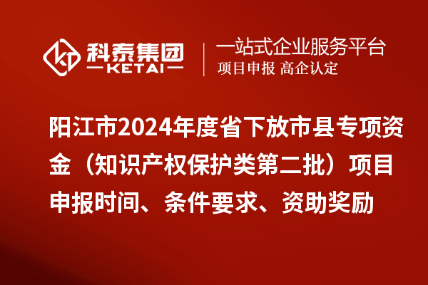 陽江市2024年度省下放市縣專項資金（知識產權保護類第二批）<a href=http://m.duckwijs.com/shenbao.html target=_blank class=infotextkey>項目申報</a>時間、條件要求、資助獎勵