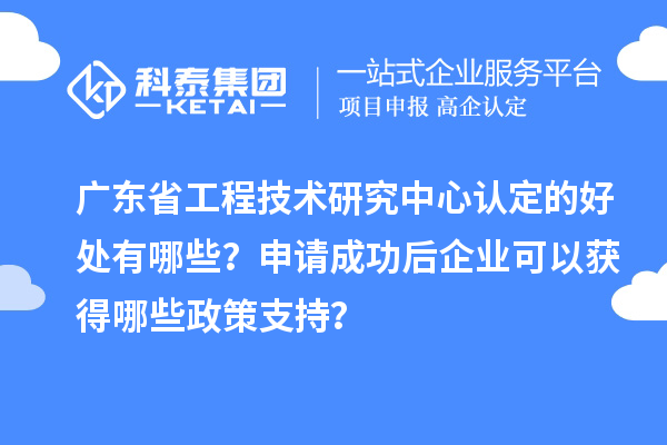 廣東<a href=http://m.duckwijs.com/fuwu/gongchengzhongxin.html target=_blank class=infotextkey>省工程技術研究中心認定</a>的好處有哪些？申請成功后企業可以獲得哪些政策支持？