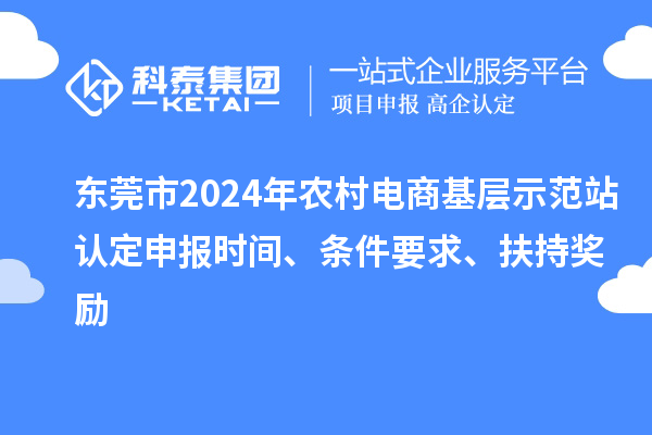 東莞市2024年農村電商基層示范站認定申報時間、條件要求、扶持獎勵