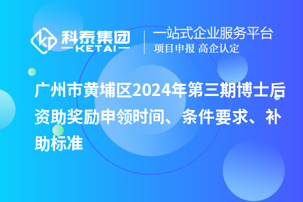 廣州市黃埔區2024年第三期博士后資助獎勵申領時間、條件要求、補助標準