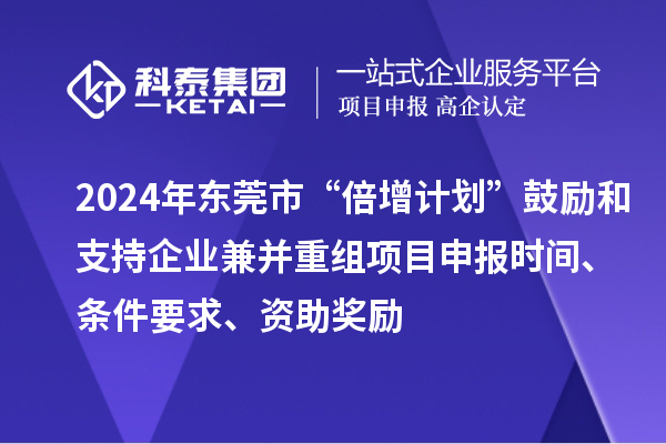 2024年東莞市“倍增計(jì)劃”鼓勵(lì)和支持企業(yè)兼并重組項(xiàng)目申報(bào)時(shí)間、條件要求、資助獎(jiǎng)勵(lì)