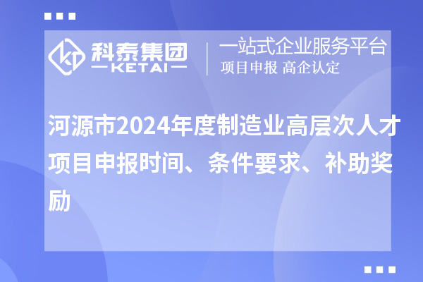 河源市2024年度制造業高層次人才項目申報時間、條件要求、補助獎勵