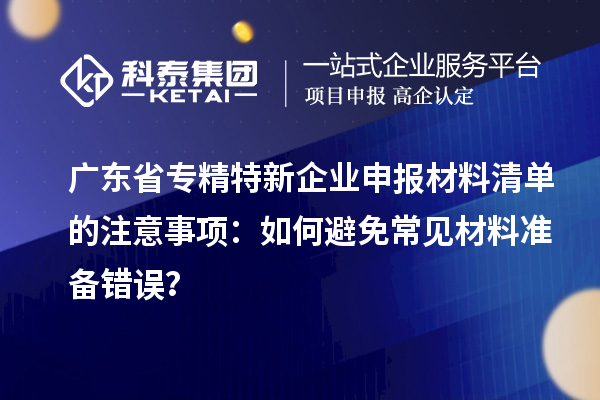 廣東省專精特新企業(yè)申報材料清單的注意事項：如何避免常見材料準備錯誤？