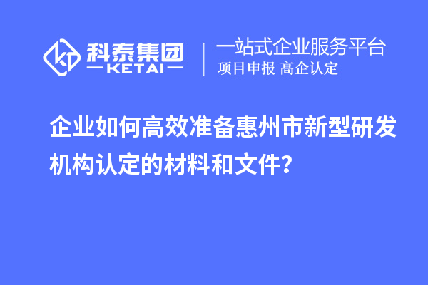 企業如何高效準備惠州市新型研發機構認定的材料和文件？
