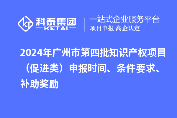 2024年廣州市第四批知識產權項目（促進類）申報時間、條件要求、補助獎勵