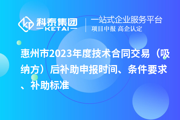 惠州市2023年度技術合同交易（吸納方）后補助申報時間、條件要求、補助標準